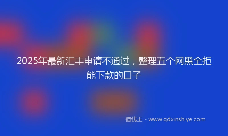 2025年最新汇丰申请不通过，整理五个网黑全拒能下款的口子