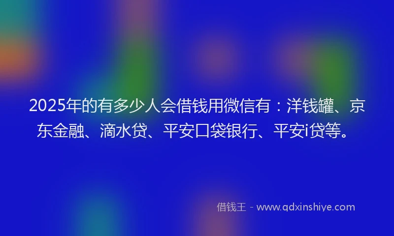2025年的有多少人会借钱用微信有：洋钱罐、京东金融、滴水贷、平安口袋银行、平安i贷等。