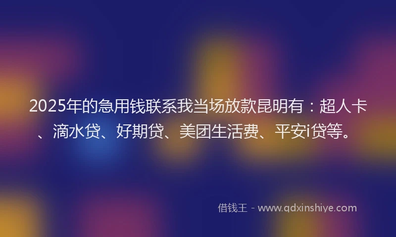 2025年的急用钱联系我当场放款昆明有：超人卡、滴水贷、好期贷、美团生活费、平安i贷等。
