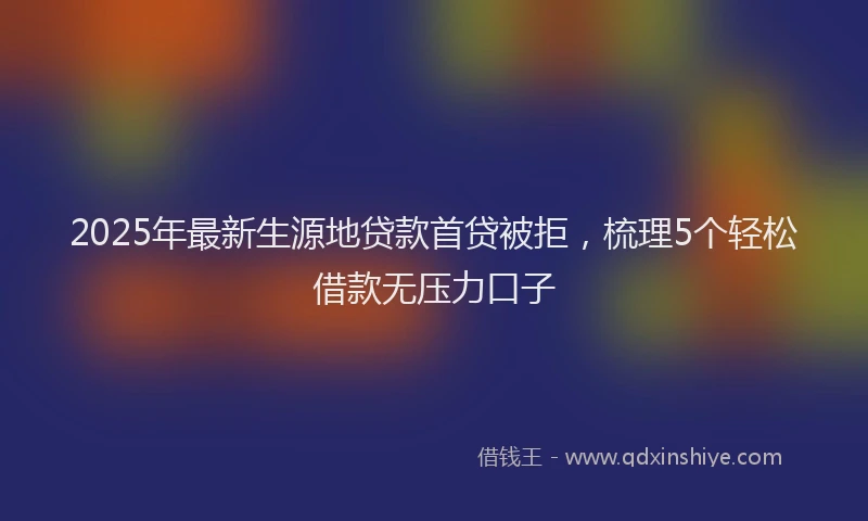 2025年最新生源地贷款首贷被拒，梳理5个轻松借款无压力口子