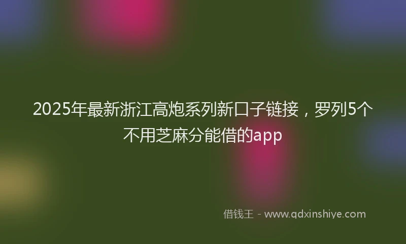 2025年最新浙江高炮系列新口子链接，罗列5个不用芝麻分能借的app