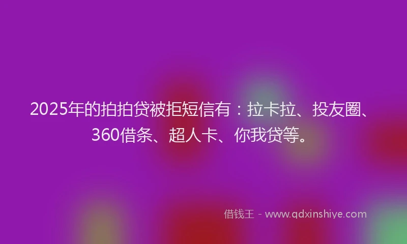 2025年的拍拍贷被拒短信有：拉卡拉、投友圈、360借条、超人卡、你我贷等。