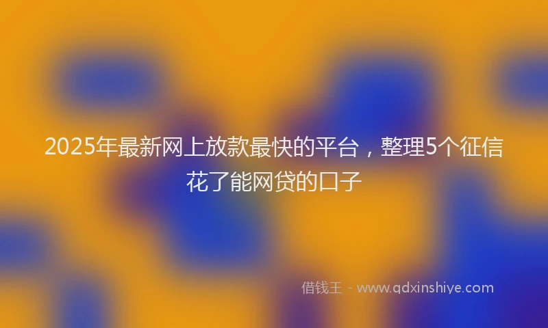 2025年最新网上放款最快的平台,整理5个征信花了能网贷的口子