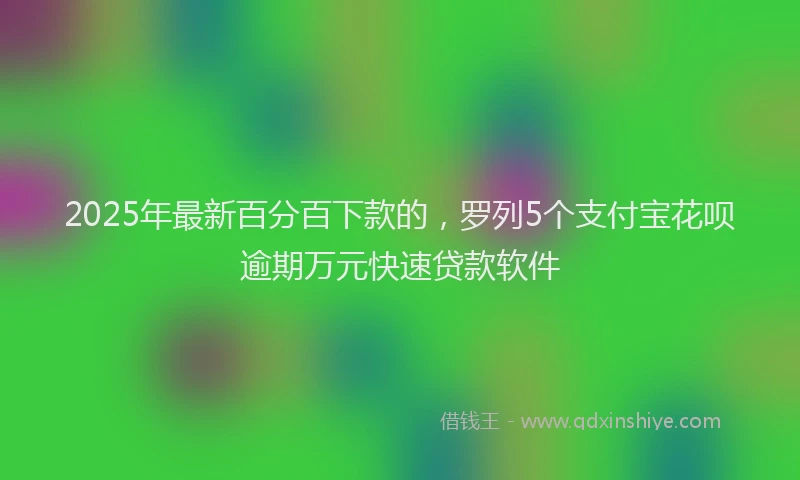 2025年最新百分百下款的，罗列5个支付宝花呗逾期万元快速贷款软件