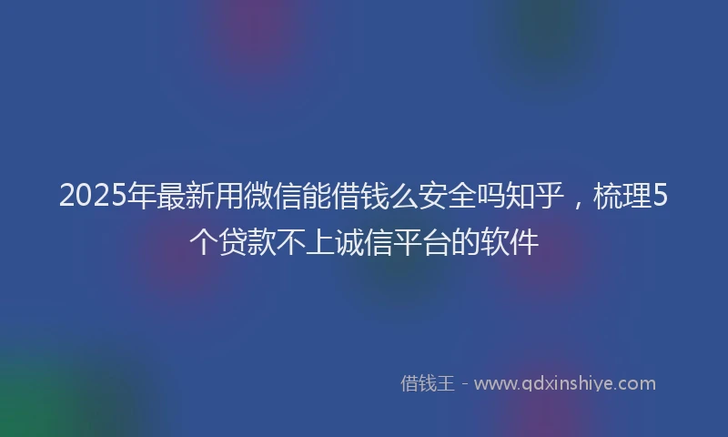 2025年最新用微信能借钱么安全吗知乎，梳理5个贷款不上诚信平台的软件