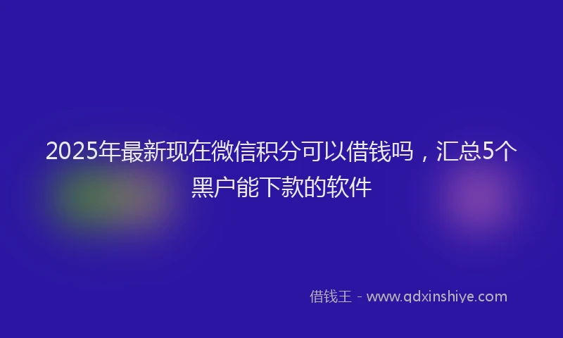 2025年最新现在微信积分可以借钱吗，汇总5个黑户能下款的软件