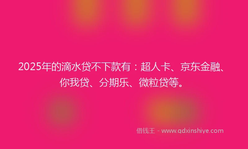 2025年的滴水贷不下款有：超人卡、京东金融、你我贷、分期乐、微粒贷等。