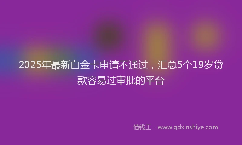 2025年最新白金卡申请不通过，汇总5个19岁贷款容易过审批的平台