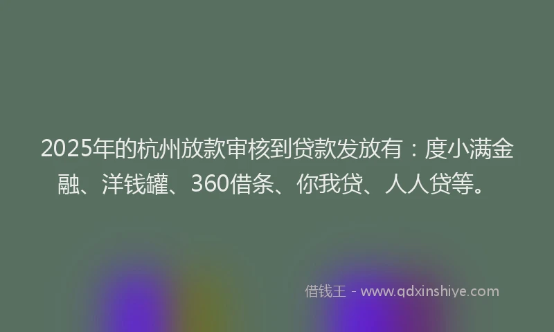 2025年的杭州放款审核到贷款发放有：度小满金融、洋钱罐、360借条、你我贷、人人贷等。