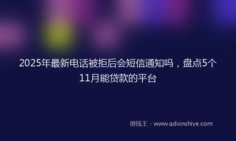2025年最新电话被拒后会短信通知吗，盘点5个11月能贷款的平台