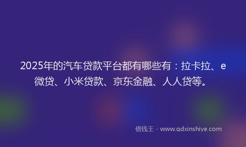 2025年的汽车贷款平台都有哪些有：拉卡拉、e微贷、小米贷款、京东金融、人人贷等。