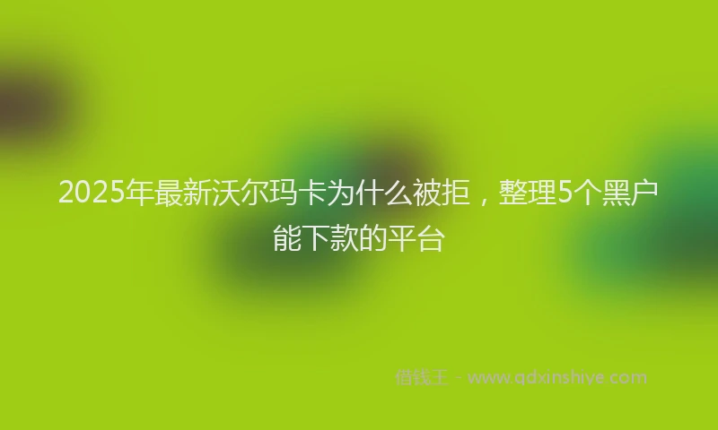 2025年最新沃尔玛卡为什么被拒，整理5个黑户能下款的平台