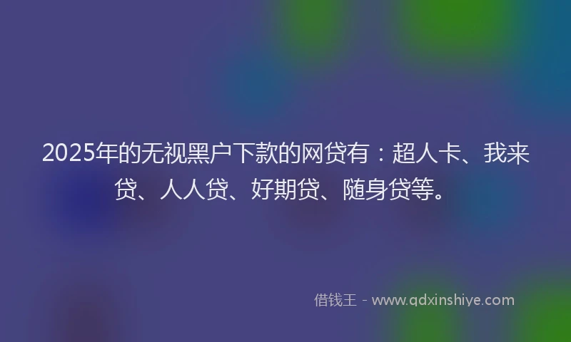2025年的无视黑户下款的网贷有：超人卡、我来贷、人人贷、好期贷、随身贷等。