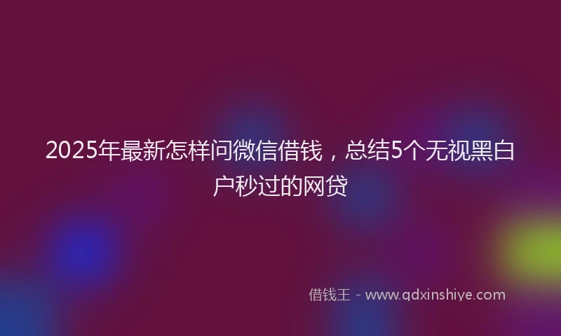 2025年最新怎样问微信借钱，总结5个无视黑白户秒过的网贷