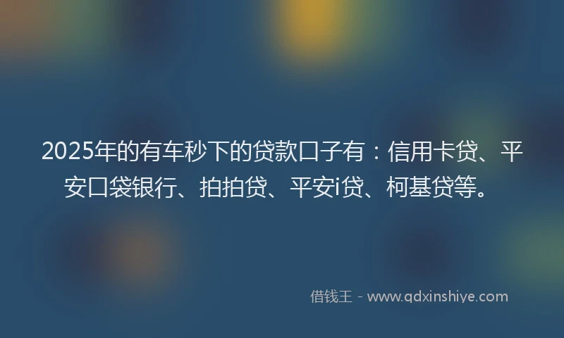 2025年的有车秒下的贷款口子有：信用卡贷、平安口袋银行、拍拍贷、平安i贷、柯基贷等。