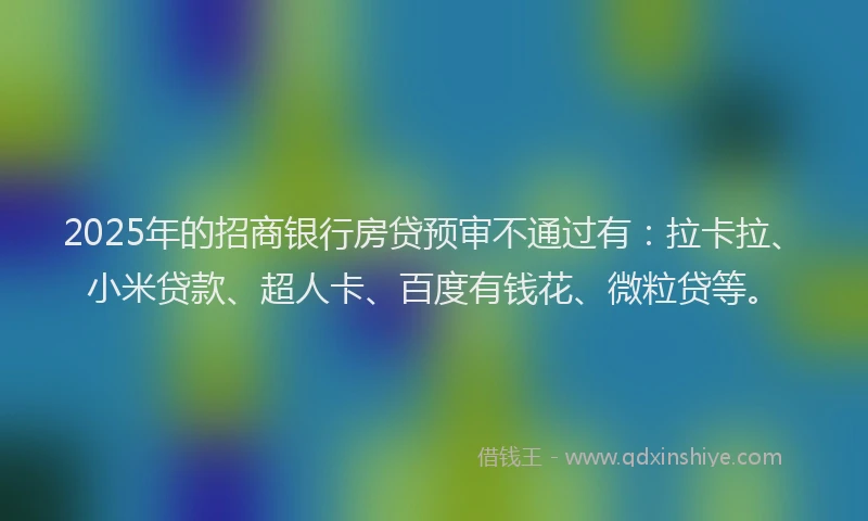 2025年的招商银行房贷预审不通过有：拉卡拉、小米贷款、超人卡、百度有钱花、微粒贷等。