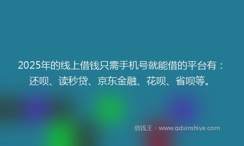 2025年的线上借钱只需手机号就能借的平台有：还呗、读秒贷、京东金融、花呗、省呗等。