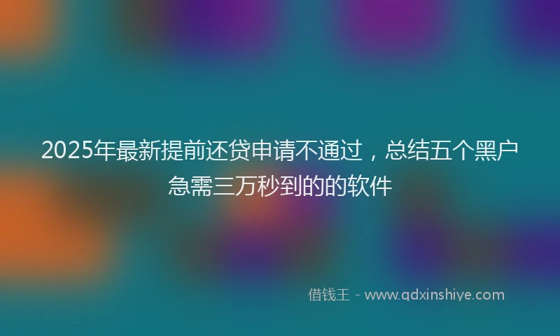 2025年最新提前还贷申请不通过，总结五个黑户急需三万秒到的的软件