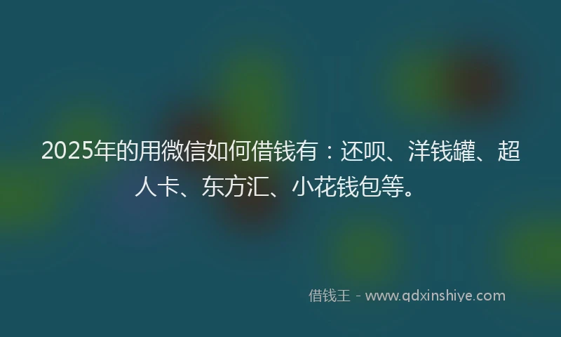 2025年的用微信如何借钱有：还呗、洋钱罐、超人卡、东方汇、小花钱包等。