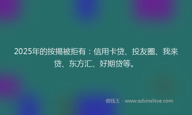 2025年的按揭被拒有：信用卡贷、投友圈、我来贷、东方汇、好期贷等。