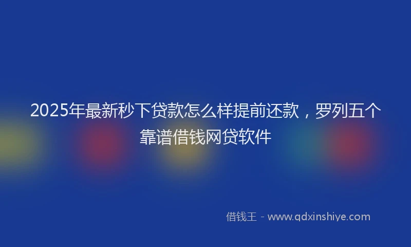 2025年最新秒下贷款怎么样提前还款，罗列五个靠谱借钱网贷软件