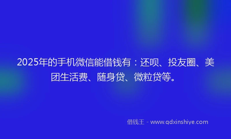 2025年的手机微信能借钱有：还呗、投友圈、美团生活费、随身贷、微粒贷等。