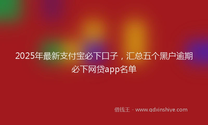 2025年最新支付宝必下口子，汇总五个黑户逾期必下网贷app名单