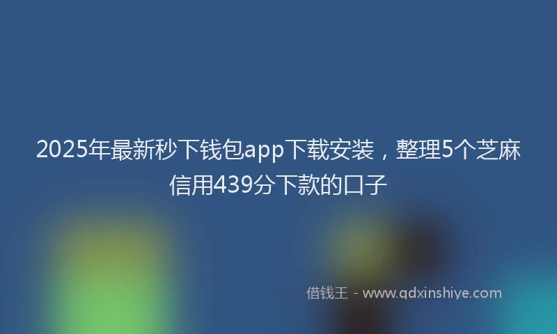 2025年最新秒下钱包app下载安装，整理5个芝麻信用439分下款的口子