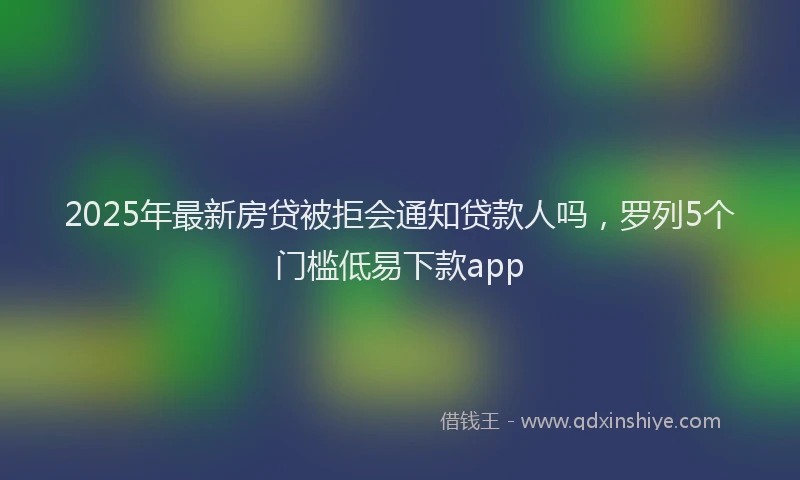 2025年最新房贷被拒会通知贷款人吗，罗列5个门槛低易下款app
