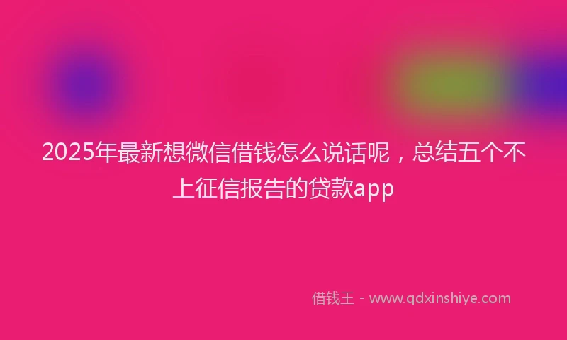 2025年最新想微信借钱怎么说话呢，总结五个不上征信报告的贷款app
