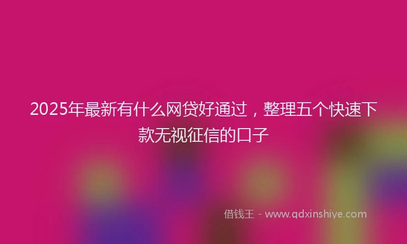 2025年最新有什么网贷好通过，整理五个快速下款无视征信的口子