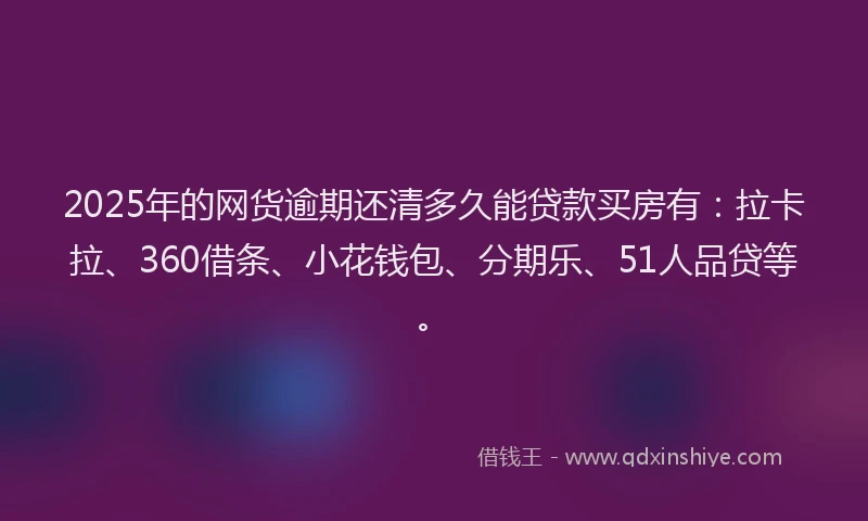 2025年的网货逾期还清多久能贷款买房有：拉卡拉、360借条、小花钱包、分期乐、51人品贷等。