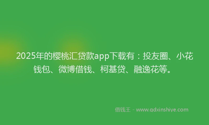 2025年的樱桃汇贷款app下载有：投友圈、小花钱包、微博借钱、柯基贷、融逸花等。