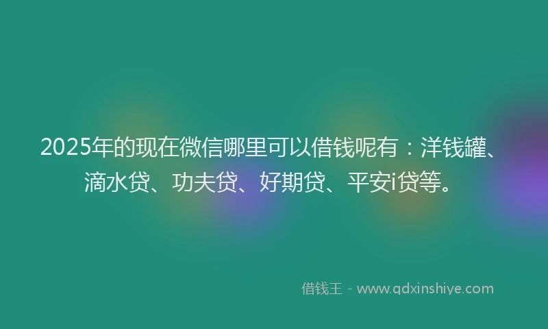 2025年的现在微信哪里可以借钱呢有：洋钱罐、滴水贷、功夫贷、好期贷、平安i贷等。