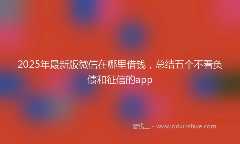 2025年最新版微信在哪里借钱，总结五个不看负债和征信的app