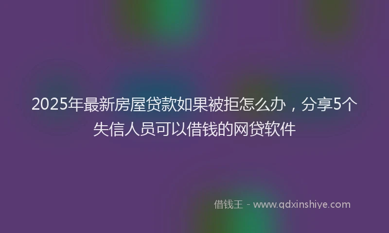 2025年最新房屋贷款如果被拒怎么办，分享5个失信人员可以借钱的网贷软件
