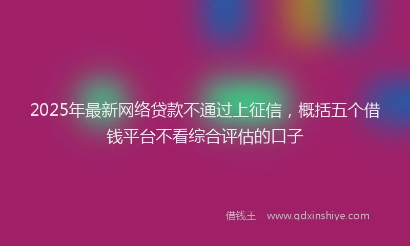 2025年最新网络贷款不通过上征信，概括五个借钱平台不看综合评估的口子