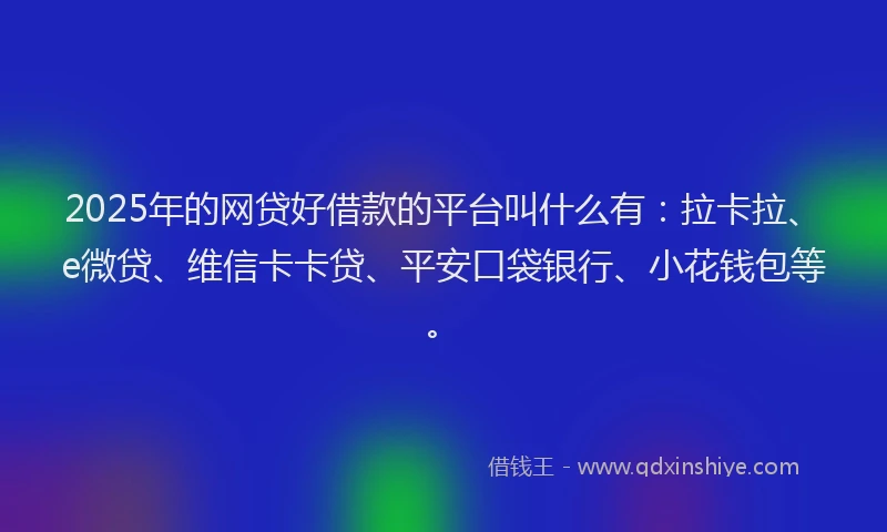 2025年的网贷好借款的平台叫什么有：拉卡拉、e微贷、维信卡卡贷、平安口袋银行、小花钱包等。