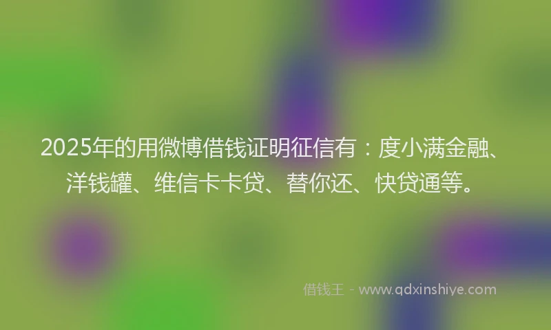 2025年的用微博借钱证明征信有：度小满金融、洋钱罐、维信卡卡贷、替你还、快贷通等。