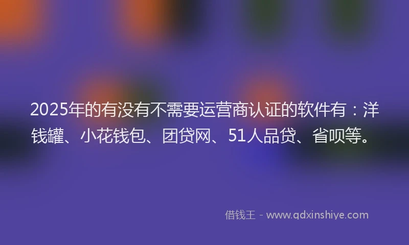 2025年的有没有不需要运营商认证的软件有：洋钱罐、小花钱包、团贷网、51人品贷、省呗等。