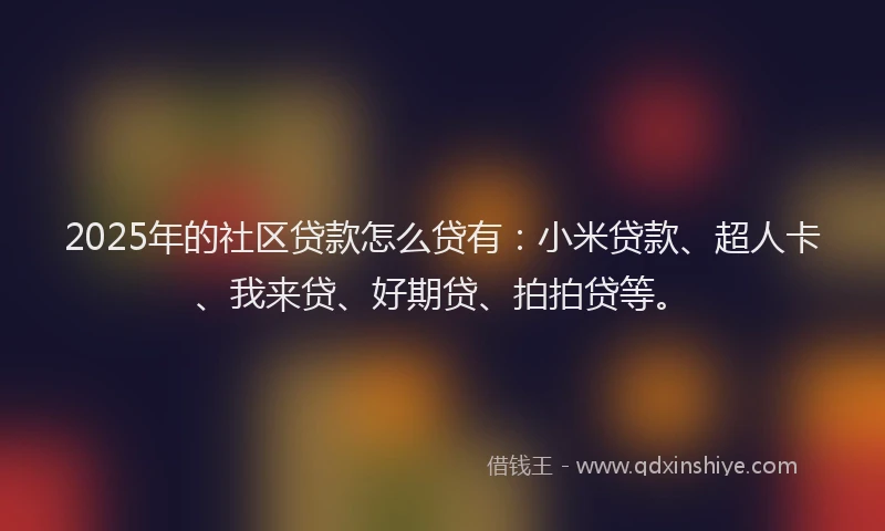 2025年的社区贷款怎么贷有：小米贷款、超人卡、我来贷、好期贷、拍拍贷等。