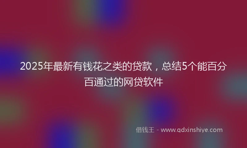 2025年最新有钱花之类的贷款，总结5个能百分百通过的网贷软件