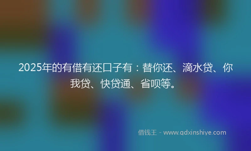 2025年的有借有还口子有:替你还、滴水贷、你我贷、快贷通、省呗等。