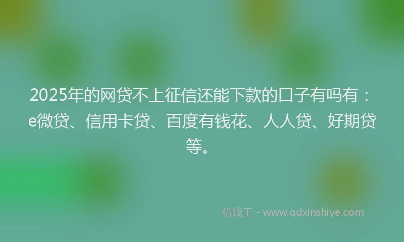 2025年的网贷不上征信还能下款的口子有吗有：e微贷、信用卡贷、百度有钱花、人人贷、好期贷等。