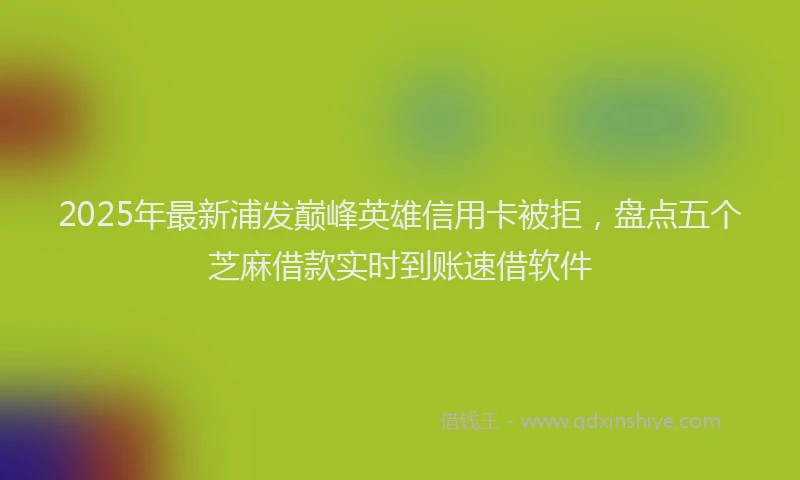 2025年最新浦发巅峰英雄信用卡被拒，盘点五个芝麻借款实时到账速借软件