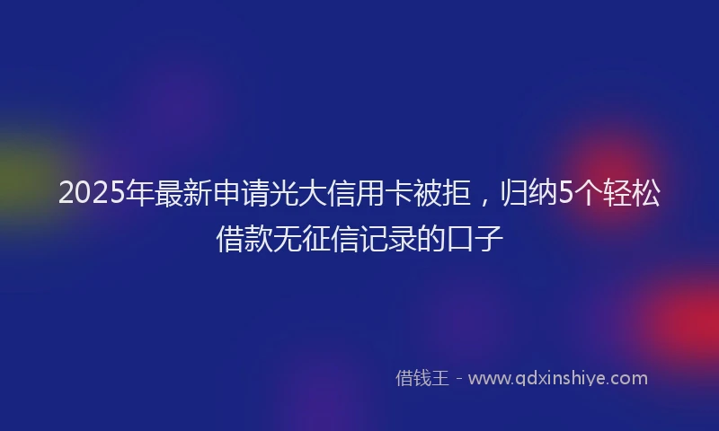 2025年最新申请光大信用卡被拒，归纳5个轻松借款无征信记录的口子