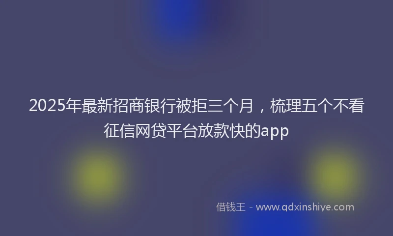 2025年最新招商银行被拒三个月，梳理五个不看征信网贷平台放款快的app