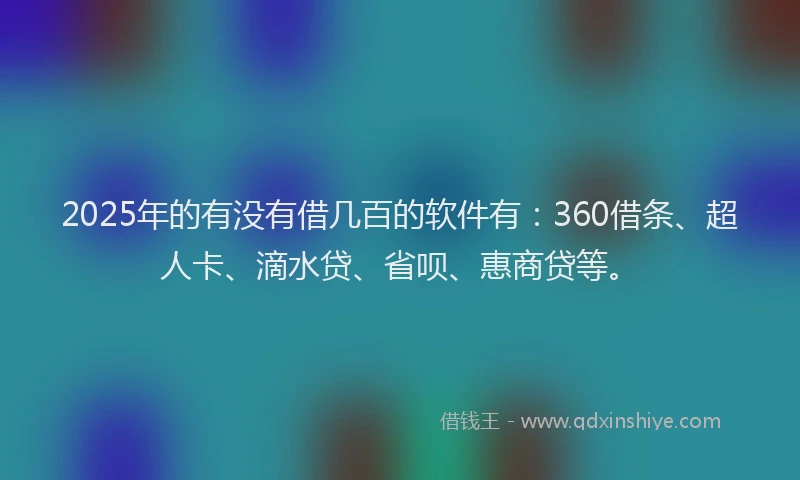 2025年的有没有借几百的软件有：360借条、超人卡、滴水贷、省呗、惠商贷等。