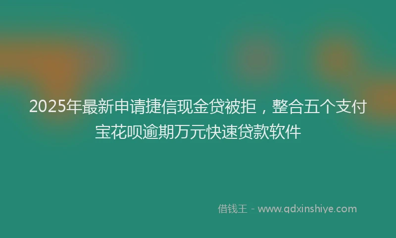 2025年最新申请捷信现金贷被拒，整合五个支付宝花呗逾期万元快速贷款软件