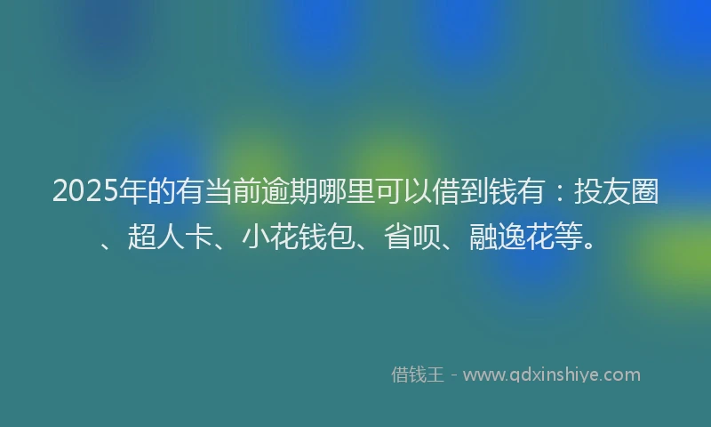 2025年的有当前逾期哪里可以借到钱有：投友圈、超人卡、小花钱包、省呗、融逸花等。
